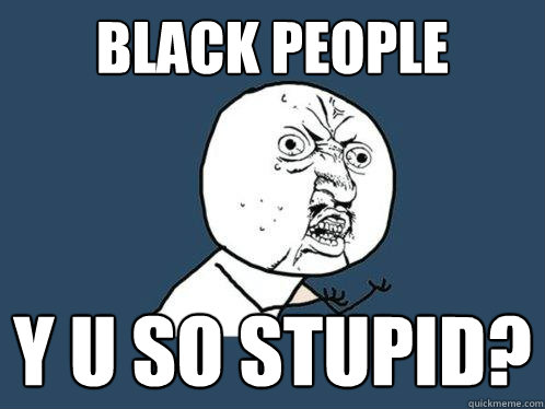 black people y u so stupid?  Y U No