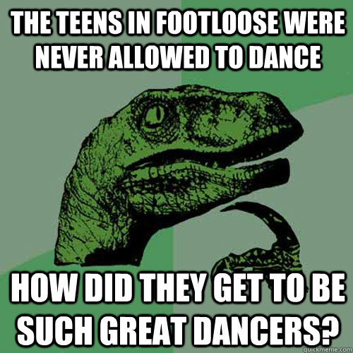 The teens in Footloose were never allowed to dance How did they get to be such great dancers? - The teens in Footloose were never allowed to dance How did they get to be such great dancers?  Philosoraptor