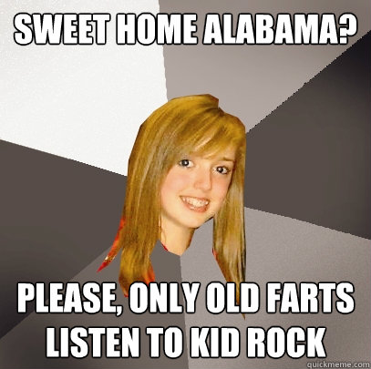 Sweet home alabama? Please, only old farts listen to kid rock - Sweet home alabama? Please, only old farts listen to kid rock  Musically Oblivious 8th Grader