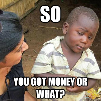 so  you got money or what?  