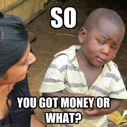 so  you got money or what? - so  you got money or what?  3rd world sceptical kid