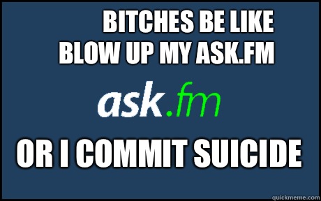 Bitches be like blow up my ask.fm Or i commit suicide  - Bitches be like blow up my ask.fm Or i commit suicide   ask fm