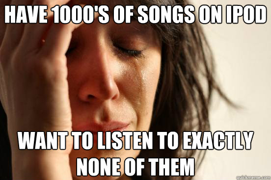 Have 1000's of songs on Ipod Want to listen to exactly none of them  First World Problems