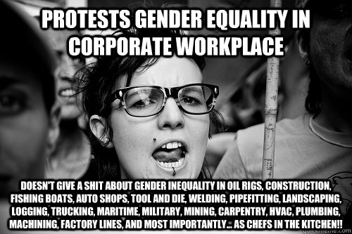 protests gender equality in corporate workplace doesn't give a shit about gender inequality in oil rigs, construction, fishing boats, auto shops, tool and die, welding, pipefitting, landscaping, logging, trucking, maritime, military, mining, carpentry, HV  Hypocrite Feminist