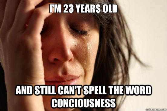 I'm 23 years old and still can't spell the word conciousness  First World Problems