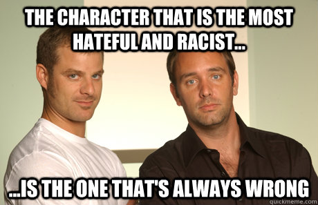 the character that is the most hateful and racist... ...is the one that's always wrong  Good Guys Matt and Trey