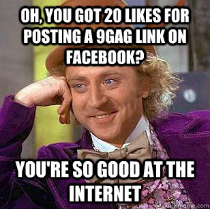 oh, you got 20 likes for posting a 9gag link on Facebook? you're so good at the internet - oh, you got 20 likes for posting a 9gag link on Facebook? you're so good at the internet  Condescending Wonka
