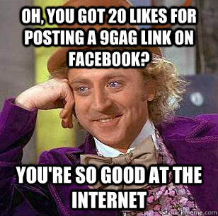 oh, you got 20 likes for posting a 9gag link on Facebook? you're so good at the internet  Condescending Wonka