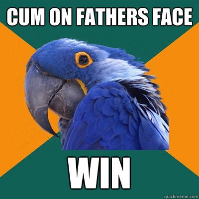 Cum on fathers face WIN  Paranoid Parrot