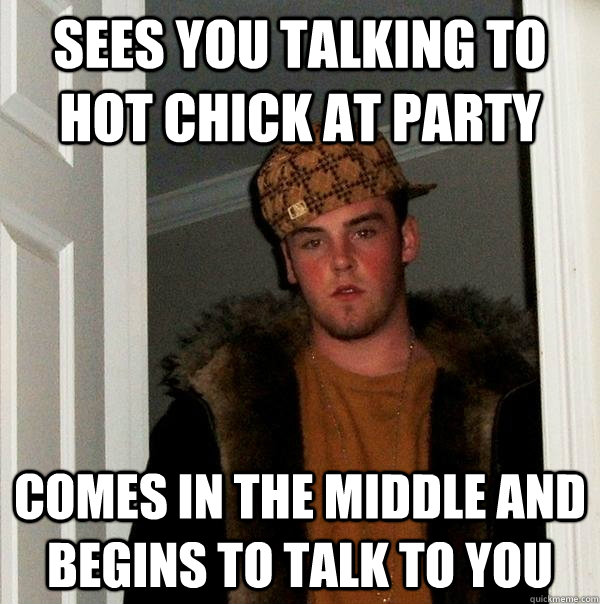 Sees you talking to hot chick at party Comes in the middle and begins to talk to you  Scumbag Steve