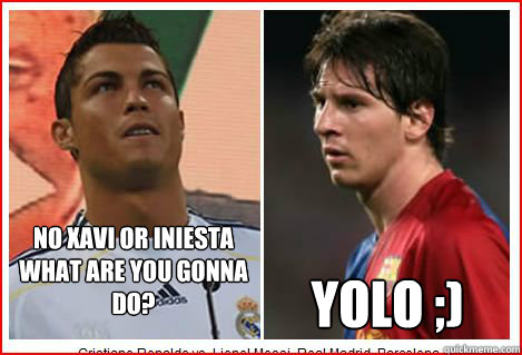 No Xavi or iniesta what are you gonna do? yolo ;)  Messi vs Ronaldo