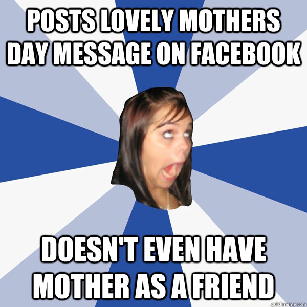 Posts lovely mothers day message on facebook doesn't even have mother as a friend  Annoying Facebook Girl
