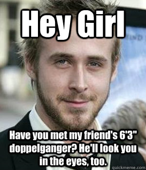 Hey Girl Have you met my friend's 6'3'' doppelganger? He'll look you in the eyes, too. - Hey Girl Have you met my friend's 6'3'' doppelganger? He'll look you in the eyes, too.  Misc