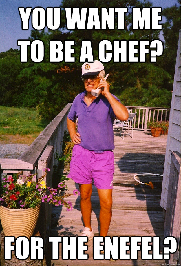 You want me to be a chef? For the Enefel?   99 Problems Grandpa
