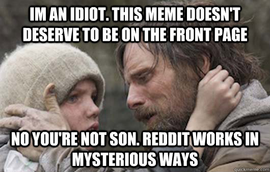 Im an idiot. This meme doesn't deserve to be on the front page no you're not son. reddit works in mysterious ways  Viggo Explains Reddit