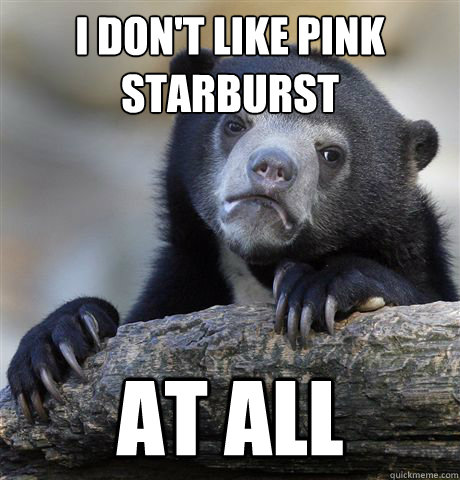 I don't like pink starburst at all  Confession Bear