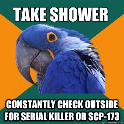take shower constantly check outside for serial killer or scp-173  Paranoid Parrot