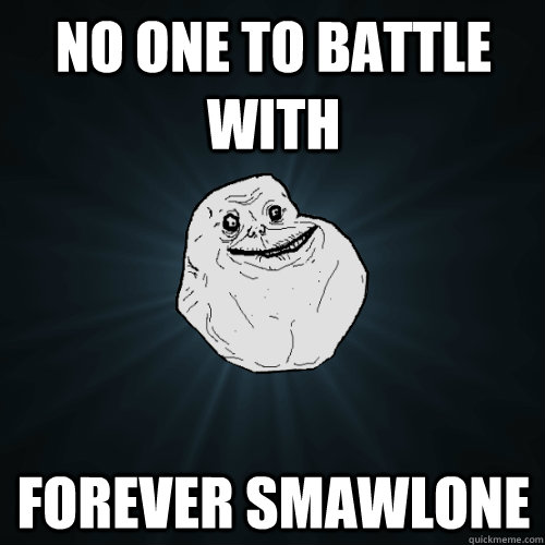 no one to battle with Forever smawlone  Forever Alone
