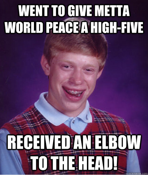 Went to give Metta World Peace a high-five Received an Elbow to the head!  Bad Luck Brian