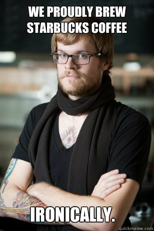 We proudly brew starbucks coffee ironically.  Hipster Barista