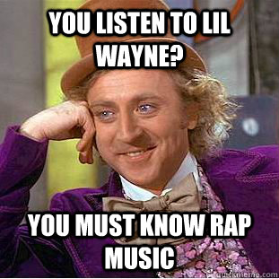 You listen to Lil Wayne? you must know rap music   Condescending Wonka
