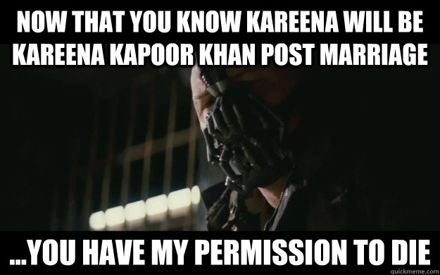Now that you know Kareena will be Kareena Kapoor Khan post marriage ...you have my permission to die  Badass Bane