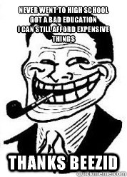 Never went to high school 
got a bad education
I can still afford expensive things Thanks Beezid  