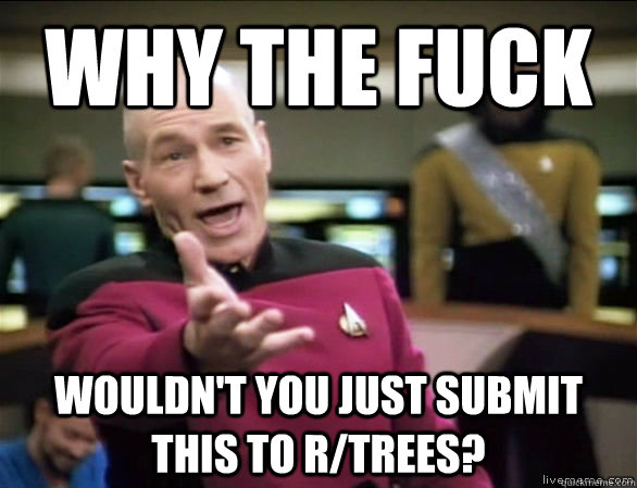 why the fuck wouldn't you just submit this to r/trees?  Annoyed Picard HD