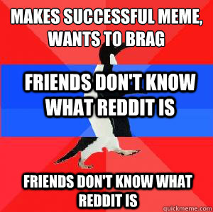 Makes successful meme, wants to brag friends don't know what reddit is friends don't know what reddit is  Socially awesome awkward awesome penguin