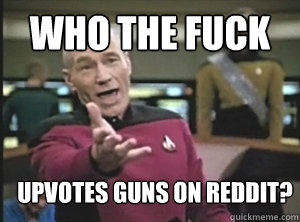 Who the fuck upvotes guns on reddit?  Annoyed Picard