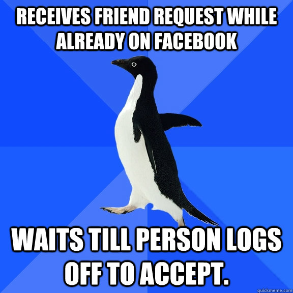 receives friend request while already on facebook waits till person logs off to accept.   Socially Awkward Penguin