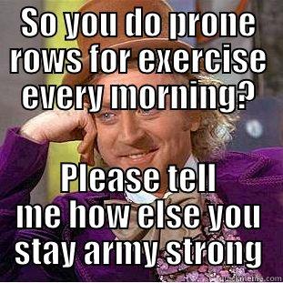 SO YOU DO PRONE ROWS FOR EXERCISE EVERY MORNING? PLEASE TELL ME HOW ELSE YOU STAY ARMY STRONG Condescending Wonka