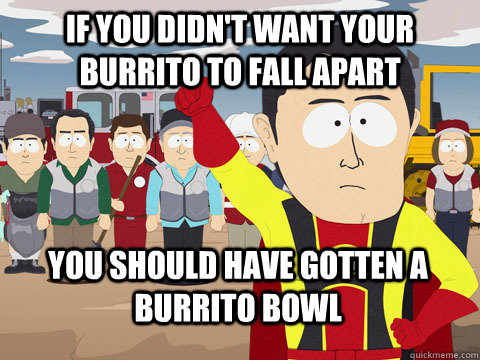 if you didn't want your burrito to fall apart you should have gotten a burrito bowl  Captain Hindsight
