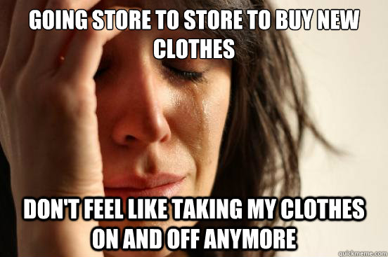 Going store to store to buy new clothes Don't feel like taking my clothes on and off anymore  First World Problems