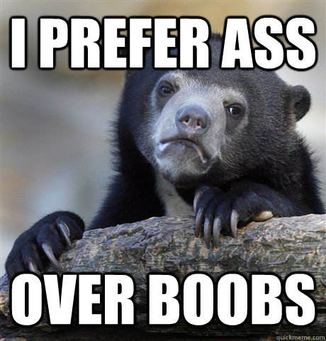 i prefer ass over boobs  Confession Bear