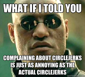 What if I told you complaining about circlejerks is just as annoying as the actual circlejerks  Matrix Morpheus