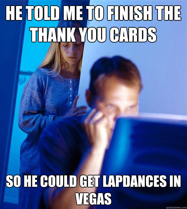 he told me to finish the thank you cards so he could get lapdances in vegas  Redditors Wife