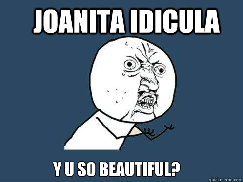 Joanita idicula Y U SO BEAUTIFUL?  Y U No