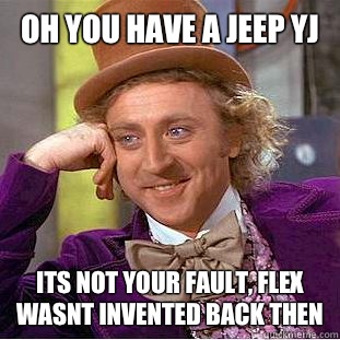 Oh you have a jeep yj Its not your fault, flex wasnt invented back then  Condescending Wonka
