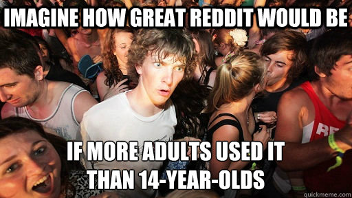imagine how great reddit would be if more adults used it
than 14-year-olds  Sudden Clarity Clarence