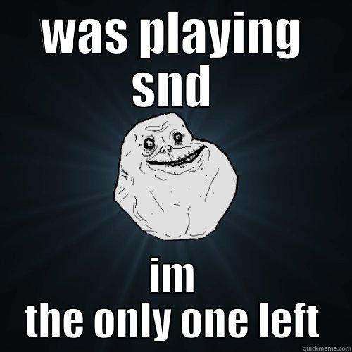 WAS PLAYING SND IM THE ONLY ONE LEFT Forever Alone
