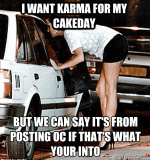 I want karma for my cakeday But we can say it's from posting OC if that's what your into
  Karma Whore