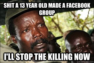 shit a 13 year old made a facebook group i'll stop the killing now  Scumbag Kony