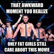 That awkward moment you realize Only fat girls still care about this movie  Magic Mike