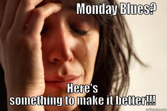                               MONDAY BLUES? HERE'S SOMETHING TO MAKE IT BETTER!!! First World Problems