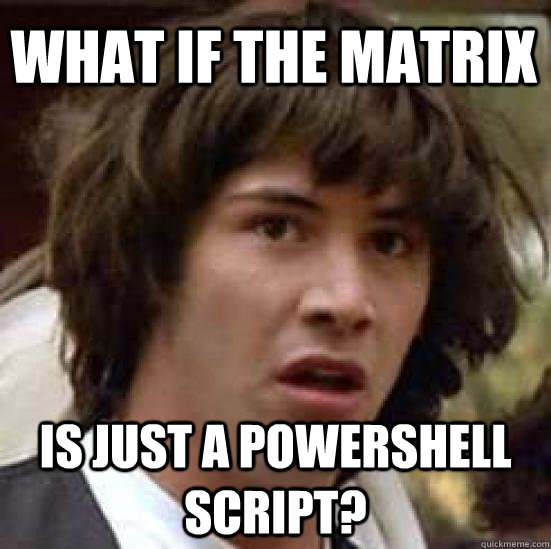 what if the matrix is just a powershell script?  conspiracy keanu