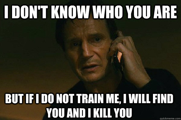 I don't know who you are But if I do not train me, I will find you and I kill you - I don't know who you are But if I do not train me, I will find you and I kill you  Liam Neeson Taken