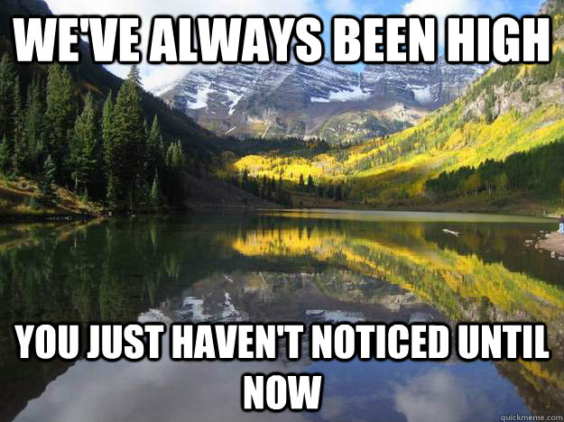 We've always been high you just haven't noticed until now - We've always been high you just haven't noticed until now  Colorado