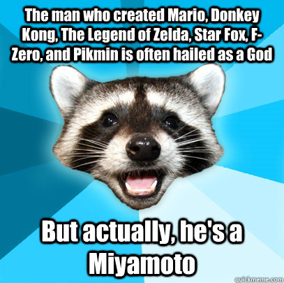 The man who created Mario, Donkey Kong, The Legend of Zelda, Star Fox, F-Zero, and Pikmin is often hailed as a God But actually, he's a Miyamoto  Lame Pun Coon