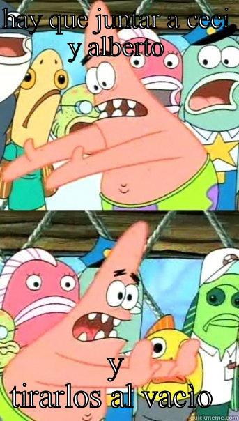 HAY QUE JUNTAR A CECI Y ALBERTO Y TIRARLOS AL VACÌO  Push it somewhere else Patrick